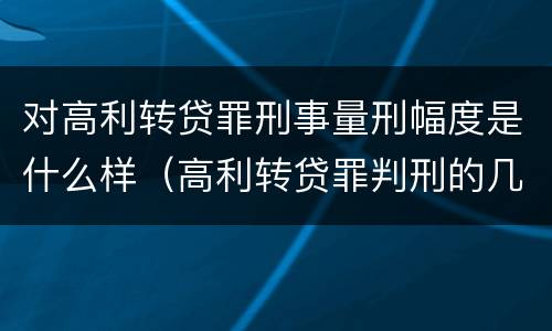 对高利转贷罪刑事量刑幅度是什么样（高利转贷罪判刑的几率大吗）