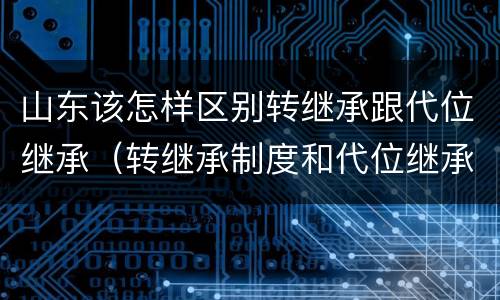 山东该怎样区别转继承跟代位继承（转继承制度和代位继承制度可以互相取代吗）