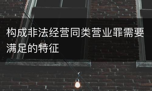 构成非法经营同类营业罪需要满足的特征