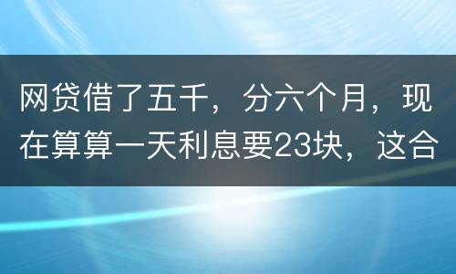 网贷借了五千，分六个月，现在算算一天利息要23块，这合理吗