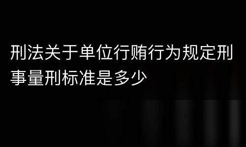 刑法关于单位行贿行为规定刑事量刑标准是多少