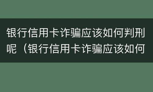 银行信用卡诈骗应该如何判刑呢（银行信用卡诈骗应该如何判刑呢视频）