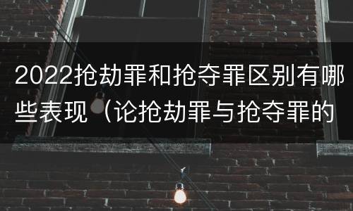 2022抢劫罪和抢夺罪区别有哪些表现（论抢劫罪与抢夺罪的界限）