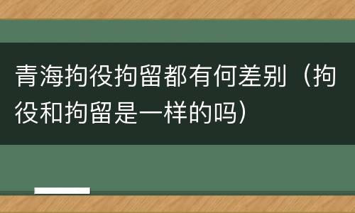 青海拘役拘留都有何差别（拘役和拘留是一样的吗）