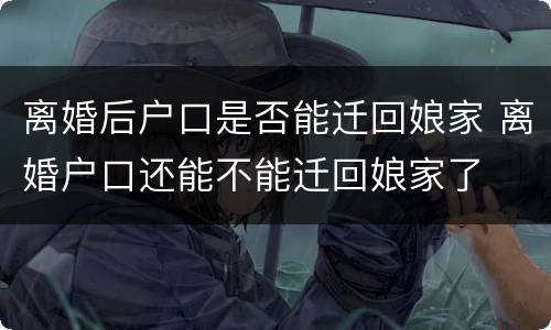 离婚后户口是否能迁回娘家 离婚户口还能不能迁回娘家了