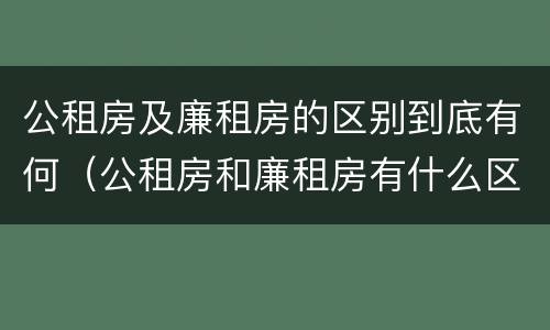 公租房及廉租房的区别到底有何（公租房和廉租房有什么区别?2019年的）