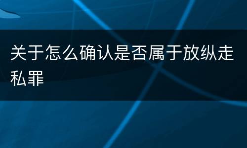 关于怎么确认是否属于放纵走私罪