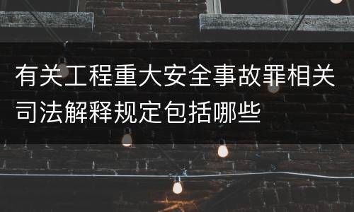 有关工程重大安全事故罪相关司法解释规定包括哪些