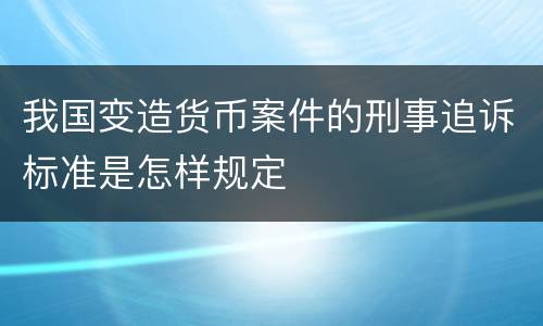 我国变造货币案件的刑事追诉标准是怎样规定