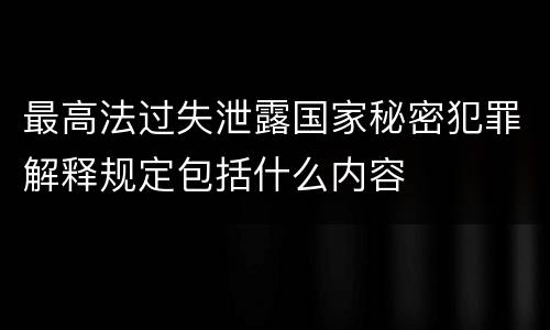 最高法过失泄露国家秘密犯罪解释规定包括什么内容