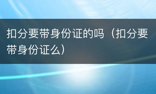 扣分要带身份证的吗（扣分要带身份证么）