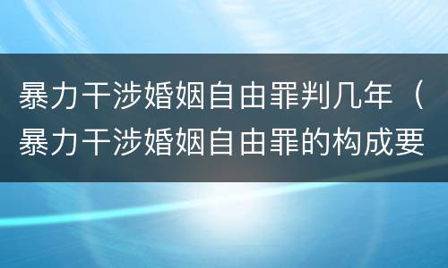 暴力干涉婚姻自由罪判几年（暴力干涉婚姻自由罪的构成要件）