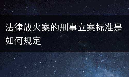 法律放火案的刑事立案标准是如何规定