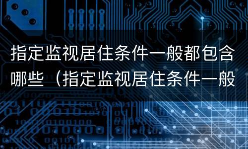 指定监视居住条件一般都包含哪些（指定监视居住条件一般都包含哪些地方）