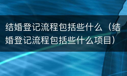 结婚登记流程包括些什么（结婚登记流程包括些什么项目）