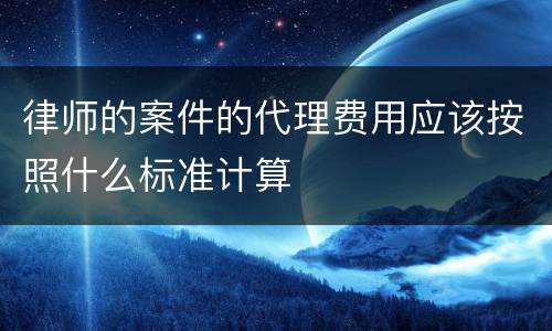 律师的案件的代理费用应该按照什么标准计算