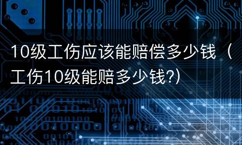 10级工伤应该能赔偿多少钱（工伤10级能赔多少钱?）