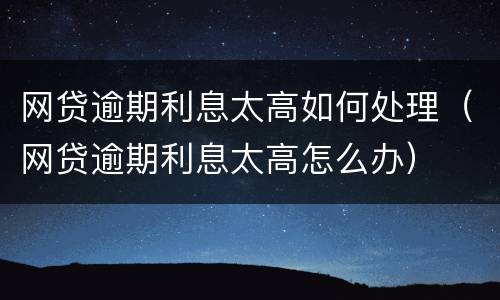 网贷逾期利息太高如何处理（网贷逾期利息太高怎么办）