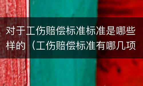 对于工伤赔偿标准标准是哪些样的（工伤赔偿标准有哪几项）