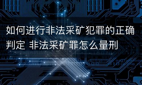 如何进行非法采矿犯罪的正确判定 非法采矿罪怎么量刑