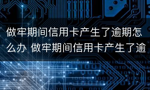 做牢期间信用卡产生了逾期怎么办 做牢期间信用卡产生了逾期怎么办呢