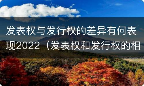 发表权与发行权的差异有何表现2022（发表权和发行权的相同点）