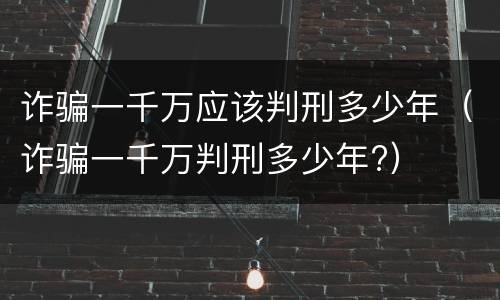 诈骗一千万应该判刑多少年（诈骗一千万判刑多少年?）