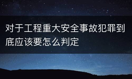 对于工程重大安全事故犯罪到底应该要怎么判定