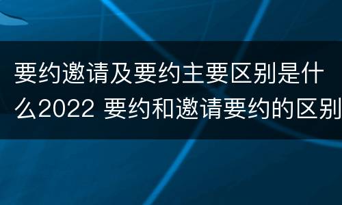 要约邀请及要约主要区别是什么2022 要约和邀请要约的区别