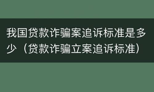 我国贷款诈骗案追诉标准是多少（贷款诈骗立案追诉标准）