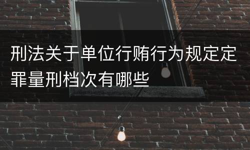 刑法关于单位行贿行为规定定罪量刑档次有哪些