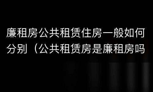 廉租房公共租赁住房一般如何分别（公共租赁房是廉租房吗）