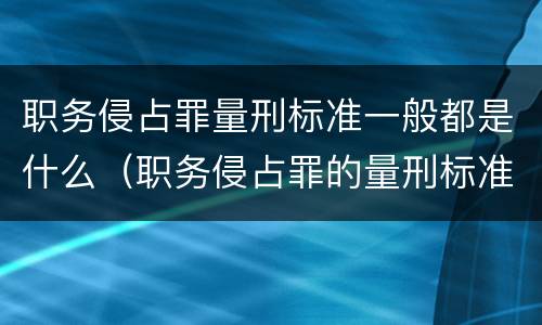 职务侵占罪量刑标准一般都是什么（职务侵占罪的量刑标准是多少）