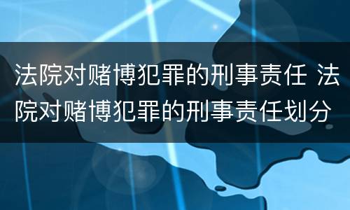 法院对赌博犯罪的刑事责任 法院对赌博犯罪的刑事责任划分