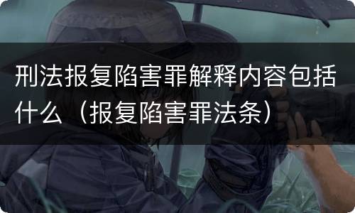 刑法报复陷害罪解释内容包括什么（报复陷害罪法条）