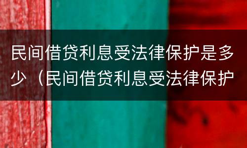 民间借贷利息受法律保护是多少（民间借贷利息受法律保护是多少条）