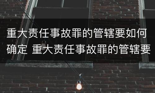 重大责任事故罪的管辖要如何确定 重大责任事故罪的管辖要如何确定