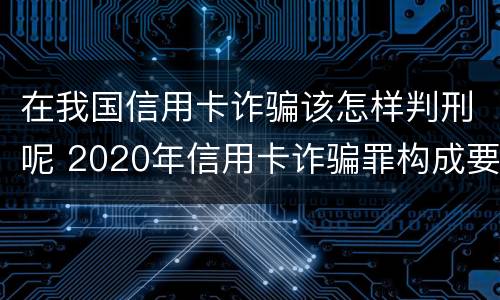 在我国信用卡诈骗该怎样判刑呢 2020年信用卡诈骗罪构成要件