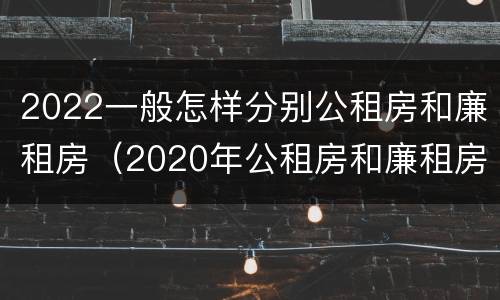 2022一般怎样分别公租房和廉租房（2020年公租房和廉租房的区别）