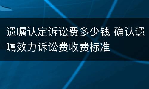 遗嘱认定诉讼费多少钱 确认遗嘱效力诉讼费收费标准