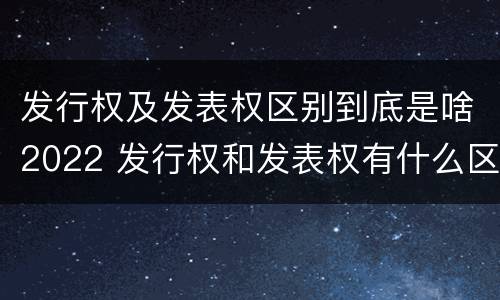 发行权及发表权区别到底是啥2022 发行权和发表权有什么区别