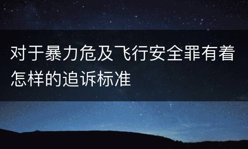 对于暴力危及飞行安全罪有着怎样的追诉标准