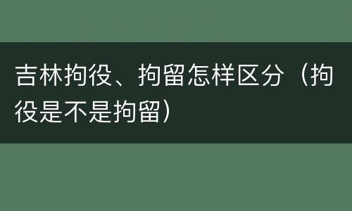 吉林拘役、拘留怎样区分（拘役是不是拘留）