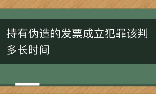 持有伪造的发票成立犯罪该判多长时间