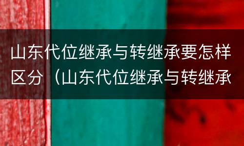 山东代位继承与转继承要怎样区分（山东代位继承与转继承要怎样区分呢）