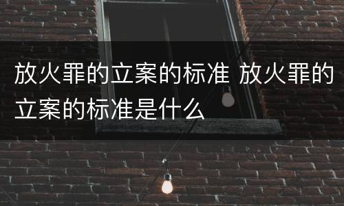 放火罪的立案的标准 放火罪的立案的标准是什么