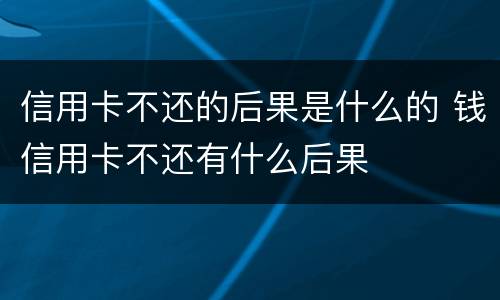 信用卡不还的后果是什么的 钱信用卡不还有什么后果