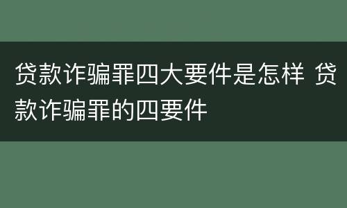 贷款诈骗罪四大要件是怎样 贷款诈骗罪的四要件