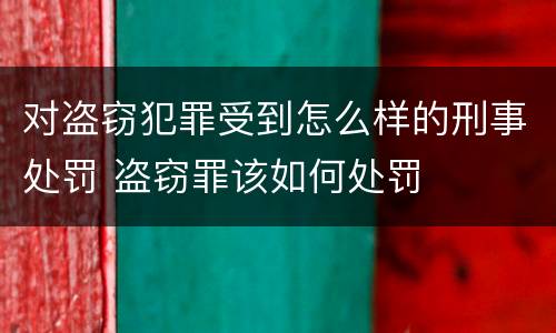 对盗窃犯罪受到怎么样的刑事处罚 盗窃罪该如何处罚