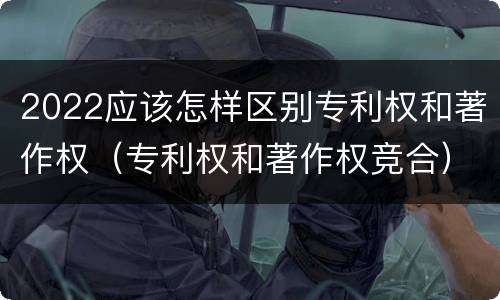 2022应该怎样区别专利权和著作权（专利权和著作权竞合）